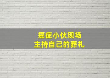 癌症小伙现场主持自己的葬礼