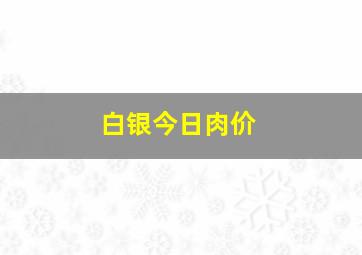 白银今日肉价