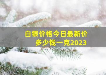 白银价格今日最新价多少钱一克2023