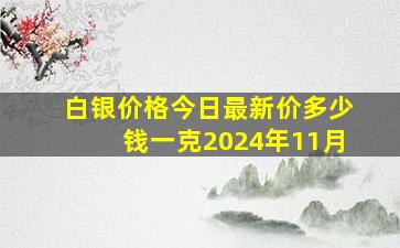 白银价格今日最新价多少钱一克2024年11月