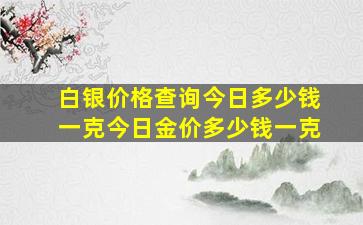 白银价格查询今日多少钱一克今日金价多少钱一克