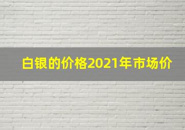 白银的价格2021年市场价