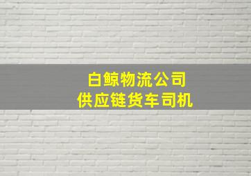 白鲸物流公司供应链货车司机