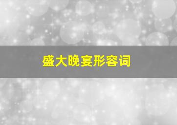 盛大晚宴形容词