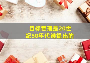 目标管理是20世纪50年代谁提出的