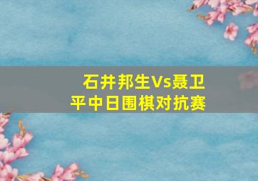 石井邦生Vs聂卫平中日围棋对抗赛