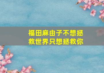 福田麻由子不想拯救世界只想拯救你