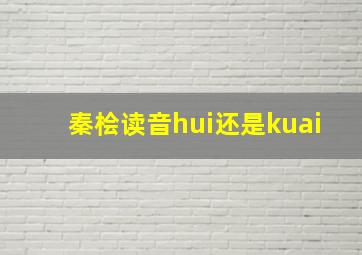 秦桧读音hui还是kuai