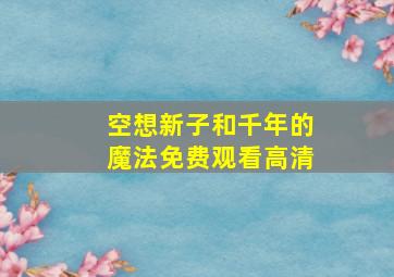 空想新子和千年的魔法免费观看高清