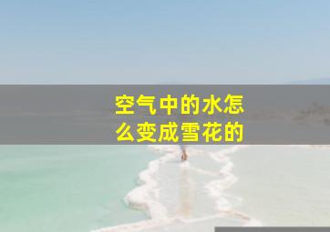 空气中的水怎么变成雪花的