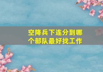 空降兵下连分到哪个部队最好找工作