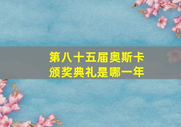 第八十五届奥斯卡颁奖典礼是哪一年