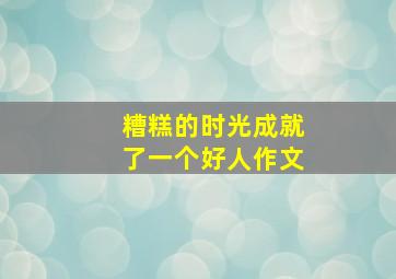 糟糕的时光成就了一个好人作文