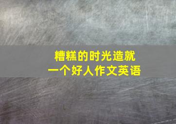 糟糕的时光造就一个好人作文英语