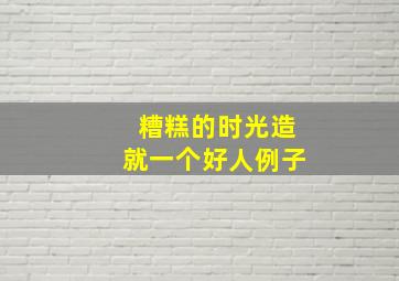 糟糕的时光造就一个好人例子