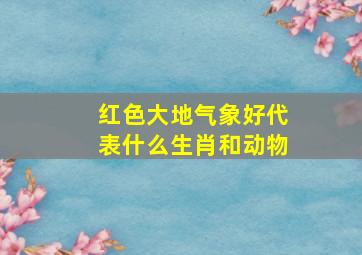 红色大地气象好代表什么生肖和动物