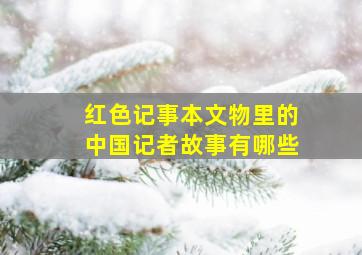 红色记事本文物里的中国记者故事有哪些