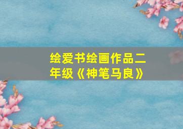 绘爱书绘画作品二年级《神笔马良》