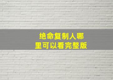 绝命复制人哪里可以看完整版