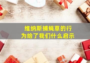 维纳斯捕蝇草的行为给了我们什么启示