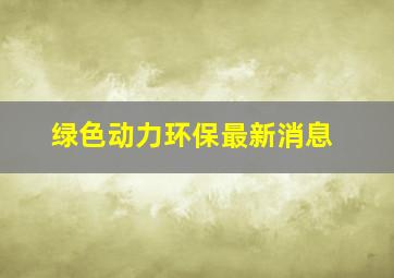 绿色动力环保最新消息