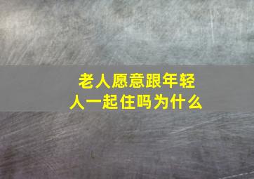 老人愿意跟年轻人一起住吗为什么