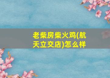 老柴房柴火鸡(航天立交店)怎么样