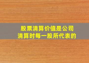 股票清算价值是公司清算时每一股所代表的