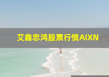 艾鑫忠鸿股票行情AIXN