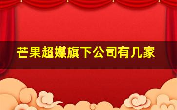 芒果超媒旗下公司有几家