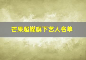 芒果超媒旗下艺人名单