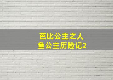 芭比公主之人鱼公主历险记2