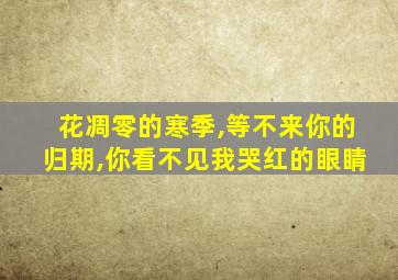 花凋零的寒季,等不来你的归期,你看不见我哭红的眼睛