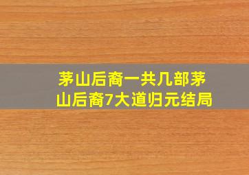 茅山后裔一共几部茅山后裔7大道归元结局