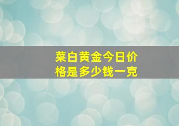 菜白黄金今日价格是多少钱一克