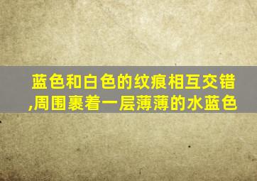 蓝色和白色的纹痕相互交错,周围裹着一层薄薄的水蓝色