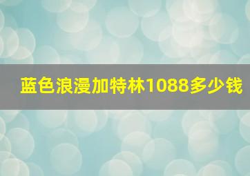 蓝色浪漫加特林1088多少钱