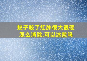 蚊子咬了红肿很大很硬怎么消除,可以冰敷吗