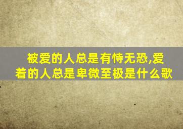 被爱的人总是有恃无恐,爱着的人总是卑微至极是什么歌