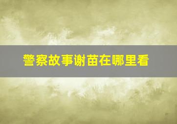 警察故事谢苗在哪里看