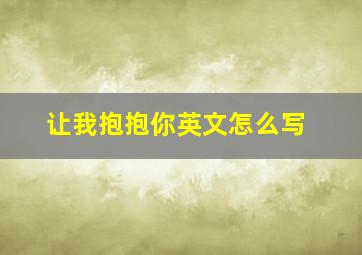 让我抱抱你英文怎么写