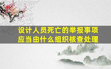 设计人员死亡的举报事项应当由什么组织核查处理