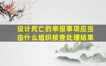 设计死亡的举报事项应当由什么组织核查处理结果