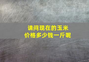 请问现在的玉米价格多少钱一斤呢