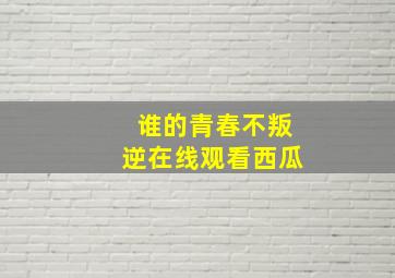 谁的青春不叛逆在线观看西瓜