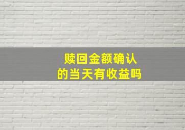 赎回金额确认的当天有收益吗