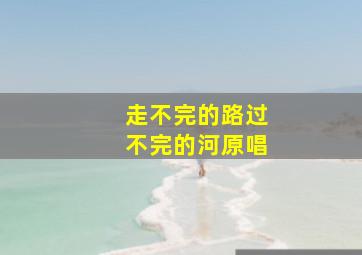 走不完的路过不完的河原唱