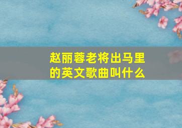 赵丽蓉老将出马里的英文歌曲叫什么