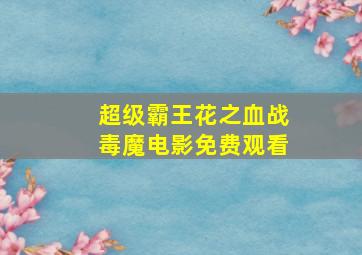 超级霸王花之血战毒魔电影免费观看