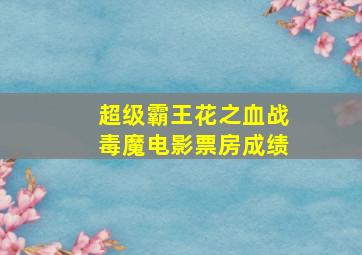 超级霸王花之血战毒魔电影票房成绩